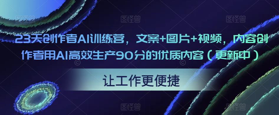 23天创作者AI训练营，文案+图片+视频，内容创作者用AI高效生产90分的优质内容（更新中）-资源宝库吧