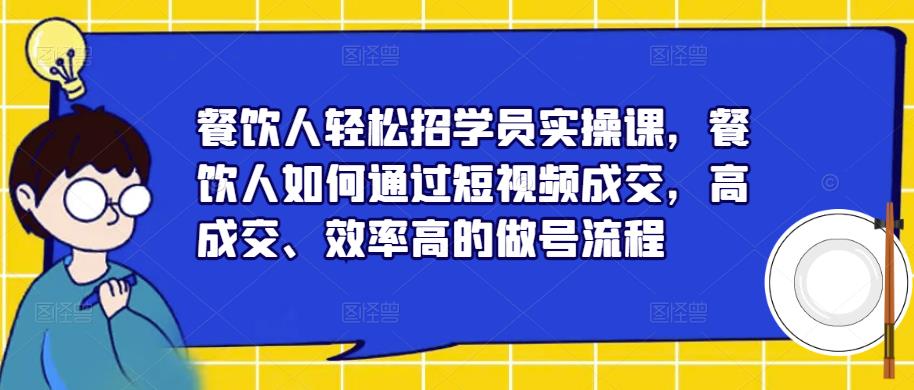 餐饮人轻松招学员实操课，餐饮人如何通过短视频成交，高成交、效率高的做号流程-资源宝库吧
