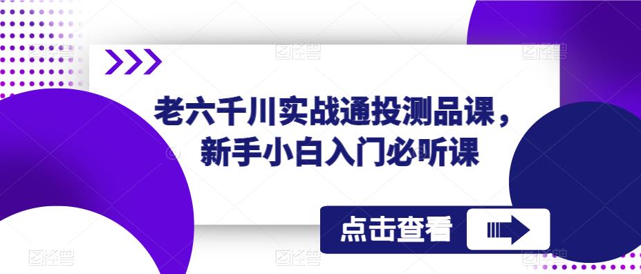 老六千川实战通投测品课，新手小白入门必听课-资源宝库吧