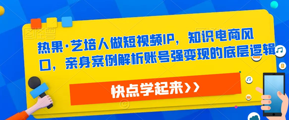 热果·艺培人做短视频IP,知识电商风口,亲身案例解析账号强变现的底层逻辑-资源宝库吧