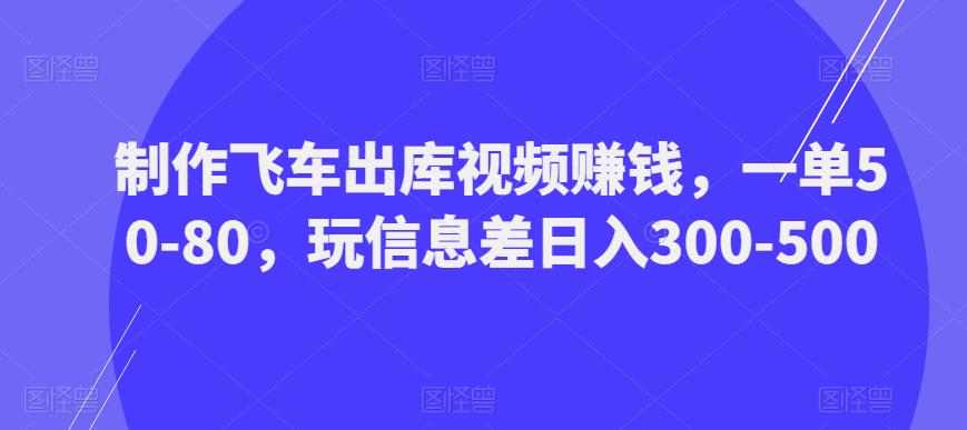 制作飞车出库视频赚钱，一单50-80，玩信息差日入300-500-资源宝库吧