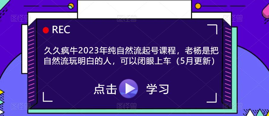 久久疯牛2023年纯自然流起号课程,老杨是把自然流玩明白的人,可以闭眼上车(5月更新)-资源宝库吧
