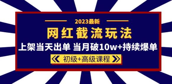 2023网红·同款截流玩法【初级+高级课程】上架当天出单当月破10w+持续爆单-资源宝库吧