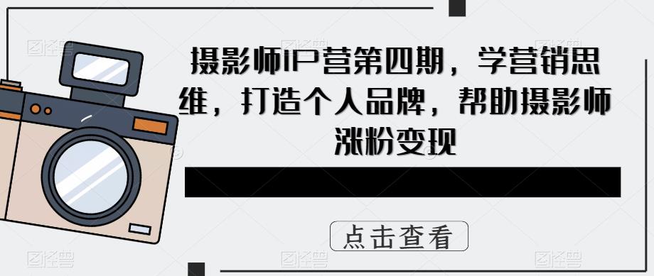 摄影师IP营第四期，学营销思维，打造个人品牌，帮助摄影师涨粉变现-资源宝库吧