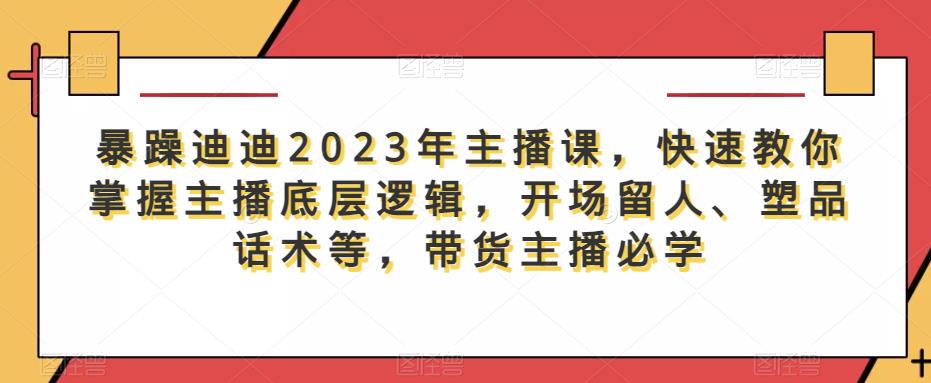 暴躁迪迪2023年主播课，快速教你掌握主播底层逻辑，开场留人、塑品话术等，带货主播必学-资源宝库吧