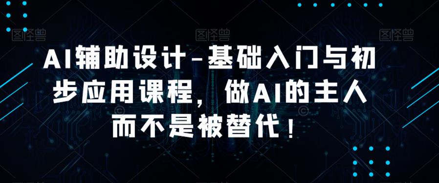AI辅助设计-基础入门与初步应用课程，做AI的主人而不是被替代【好课】-资源宝库吧