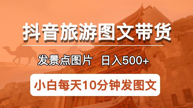抖音旅游图文带货项目,每天半小时发景点图片日入500+长期稳定项目【揭秘】-资源宝库吧