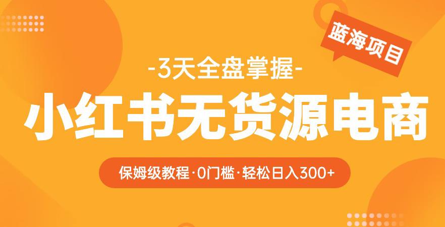 2023【阿本小红书无货源电商训练营】保姆级教程，从0到1，3天全盘掌握，轻松日入300+-资源宝库吧