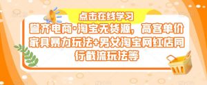 誉齐电商·淘宝无货源，高客单价家具暴力玩法+男女淘宝网红店同行截流玩法等-资源宝库吧