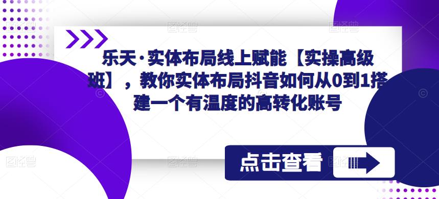乐天·实体布局线上赋能【实操高级班】，教你实体布局抖音如何从0到1搭建一个有温度的高转化账号-资源宝库吧