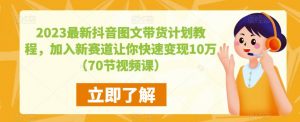2023最新抖音图文带货计划教程，加入新赛道让你快速变现10万+（70节视频课）-资源宝库吧