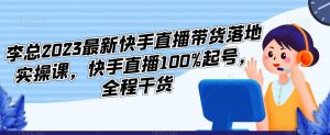 李总2023最新快手直播带货落地实操课，快手直播100%起号，全程干货-资源宝库吧