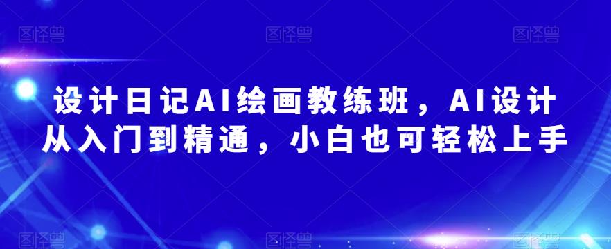 设计日记AI绘画教练班，AI设计从入门到精通，小白也可轻松上手-资源宝库吧