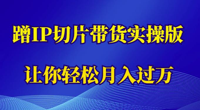 蹭这个IP切片带货实操版,让你轻松月入过万(教程+素材)-资源宝库吧