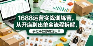 1688运营实战训练营，从开店到出单全流程拆解，手把手教你稳定出单（更新0620）-资源宝库吧