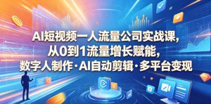 AI短视频一人流量公司实战课，从0到1流量增长赋能，数字人制作・AI自动剪辑・多平台变现，一人做流量生意全落地教程-资源宝库吧