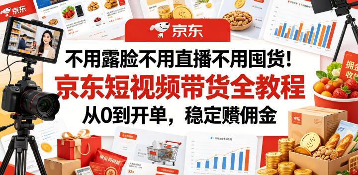 不用露脸不用直播不用囤货！京东短视频带货全教程，从0到开单，稳定賺佣金-资源宝库吧
