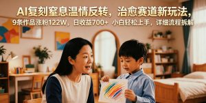 AI复刻窒息温情反转,治愈赛道新玩法,9条作品涨粉122W,日收益700+ 小白轻松上手,详细流程拆解-资源宝库吧