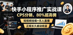 快手小程序推广实战课，CPS分销，80%超高佣，短视频挂载+无人直播，正规长久被动收益-资源宝库吧
