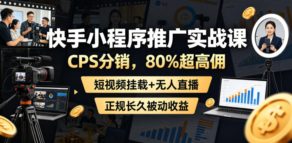 快手小程序推广实战课，CPS分销，80%超高佣，短视频挂载+无人直播，正规长久被动收益-资源宝库吧