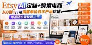 Etsy AI定制+跨境电商，从0到1打造高客单价数字产品店铺，零基础也能快速上手-资源宝库吧
