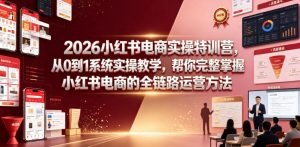 2026小红书电商实操特训营，从0到1系统实操教学，帮你完整掌握小红书电商的全链路运营方法-资源宝库吧