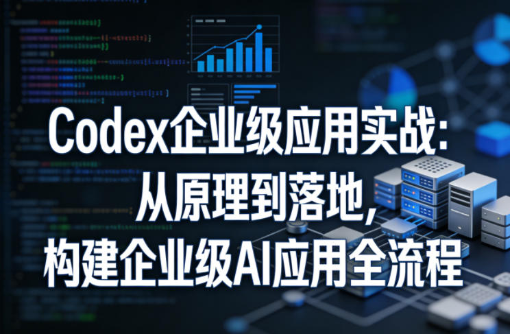 Codex企业级应用实战：从原理到落地，构建企业级AI应用全流程（更新）-资源宝库吧