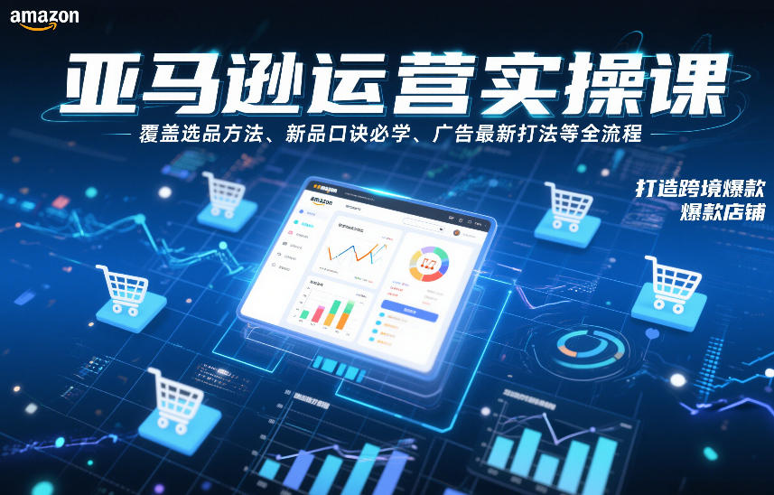 亚马逊运营实操课，覆盖选品方法、新品口诀必学、广告最新打法等全流程，打造跨境爆款店铺（更新6月）-资源宝库吧