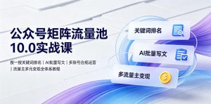 公众号矩阵流量池10.0实战课｜搜一搜关键词排名、AI批量写文、多账号合规运营、流量主多元变现全体系教程-资源宝库吧
