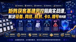 矩阵获客基建风控隔离实战课,解决设备、网络、核对、卡0、嘎号等问题-资源宝库吧