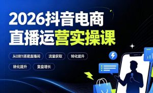 2026抖音电商直播运营实操课:从0到1搭建直播间,掌握流量获取、千川投放、转化提升与复盘增长-资源宝库吧