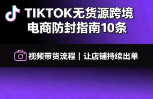 TIKTOK无货源跨境电商防封指南10条➕视频带货流程让自己的店铺持续出单【文档】-资源宝库吧