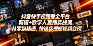 抖音快手视频号全平台剪辑+数字人直播实战课，从零到精通，快速实现短视频变现(更新2026年6月)​-资源宝库吧