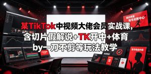 某TikTok中视频大佬会员实战课，含切片假解说+TK开中+体育by一刀不剪等玩法教学-资源宝库吧