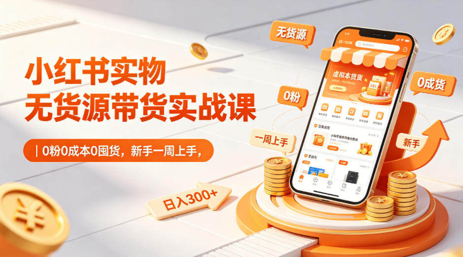 小红书实物无货源带货实战课｜0粉0成本0囤货，新手一周上手，日入300+（更新0702）-资源宝库吧