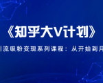 《知乎大V计划》快速引流吸粉变现系列课程:从0开始到月入万元-资源宝库吧