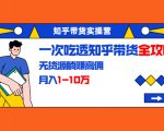 知乎带货实操营:一次吃透知乎带货全攻略 无货源躺赚高佣,月入1-10万-资源宝库吧