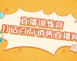 直播训练营：打造百万销售直播间 教会你如何直播带货，抓住直播大风口-资源宝库吧