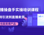 抖音直播操盘手实操培训课程：从选品到引流到直播卖货，新手也能卖爆产品-资源宝库吧