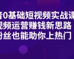 抖音0基础短视频实战课,短视频运营赚钱新思路,零粉丝也能助你上热门-资源宝库吧