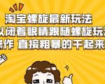 淘宝螺旋最新玩法,可以闭着眼睛跟随螺旋玩法操作 直接粗暴的干起来-资源宝库吧