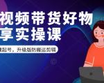 短视频带货好物分享实操课:快速起号,升级版防搬运剪辑-资源宝库吧
