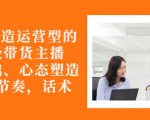 从0-1打造运营型的带货主播：主播基础、心态塑造，能力培养到直播节奏，话术进行全面讲-资源宝库吧