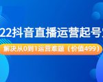 2022抖音直播运营起号宝典:解决从0到1运营难题(价值499元)-资源宝库吧