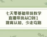 七天零基础带货教学,直播带货从0到1,提高认知,少走弯路-资源宝库吧