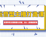 运营型主播打造课,资深带货主播精细化讲解,从0-1保姆级授课-资源宝库吧