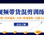 短视频带货混剪训练营:底层逻辑+内容输出+方向+快速涨粉+直播方法-资源宝库吧
