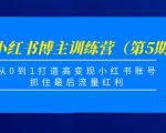 小红书博主训练营(第5期),从0到1打造高变现小红书账号,抓住最后流量红利-资源宝库吧