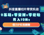 2023抖音直播切片带货实战,0基础+零资源+零经验 月入10W+借力IP实现躺赚-资源宝库吧