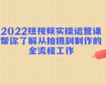 2022短视频实操运营课:帮你了解从拍摄到制作的全流程工作-资源宝库吧